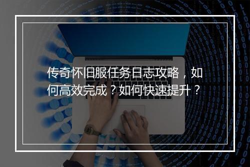 传奇怀旧服任务日志攻略，如何高效完成？如何快速提升？
