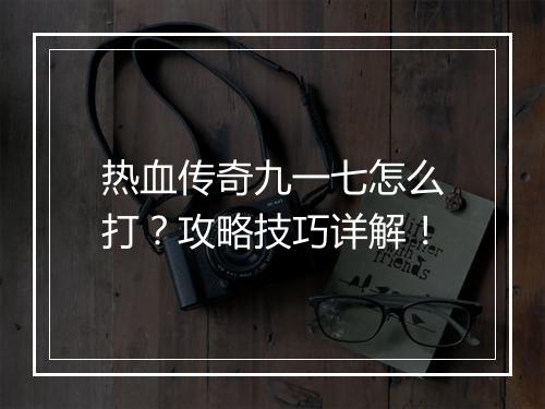 热血传奇九一七怎么打？攻略技巧详解！