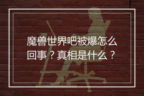 魔兽世界吧被爆怎么回事？真相是什么？