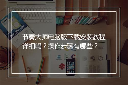 节奏大师电脑版下载安装教程详细吗？操作步骤有哪些？