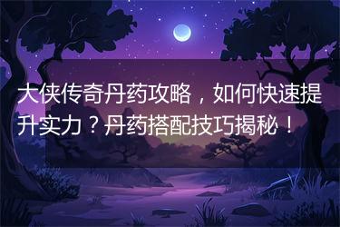 大侠传奇丹药攻略，如何快速提升实力？丹药搭配技巧揭秘！