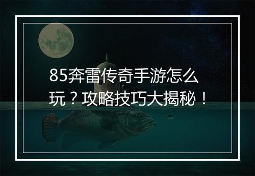 85奔雷传奇手游怎么玩？攻略技巧大揭秘！