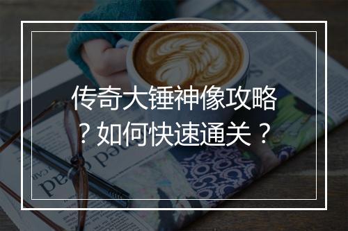 传奇大锤神像攻略？如何快速通关？