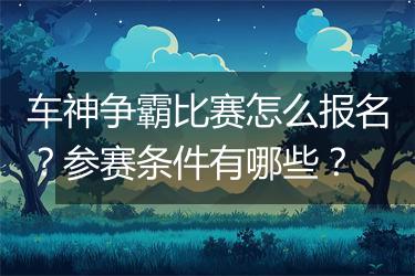 车神争霸比赛怎么报名？参赛条件有哪些？