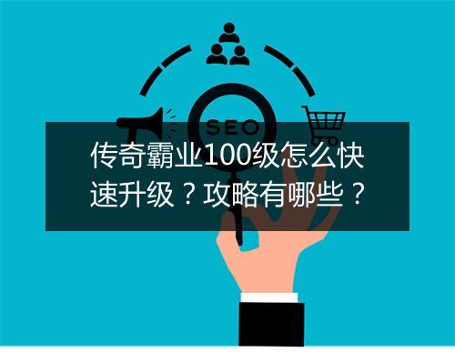 传奇霸业100级怎么快速升级？攻略有哪些？