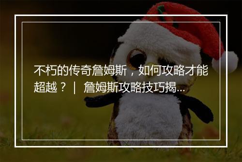 不朽的传奇詹姆斯，如何攻略才能超越？｜ 詹姆斯攻略技巧揭秘