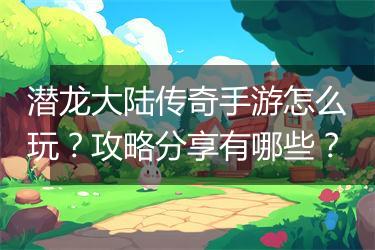 潜龙大陆传奇手游怎么玩？攻略分享有哪些？