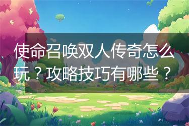 使命召唤双人传奇怎么玩？攻略技巧有哪些？