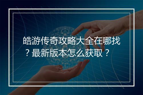 皓游传奇攻略大全在哪找？最新版本怎么获取？