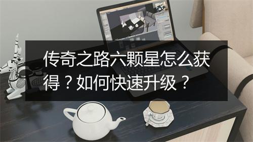 传奇之路六颗星怎么获得？如何快速升级？