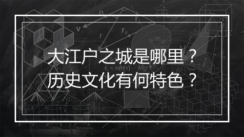 大江户之城是哪里？历史文化有何特色？