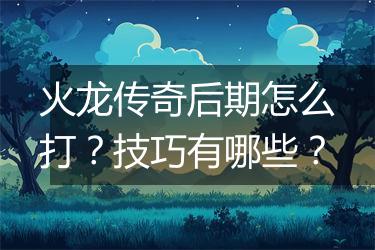 火龙传奇后期怎么打？技巧有哪些？