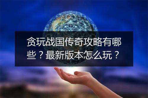 贪玩战国传奇攻略有哪些？最新版本怎么玩？