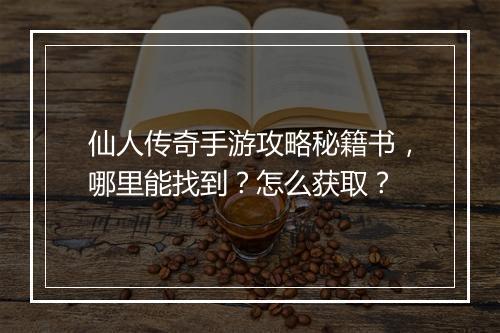 仙人传奇手游攻略秘籍书，哪里能找到？怎么获取？