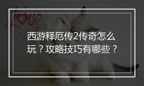 西游释厄传2传奇怎么玩？攻略技巧有哪些？