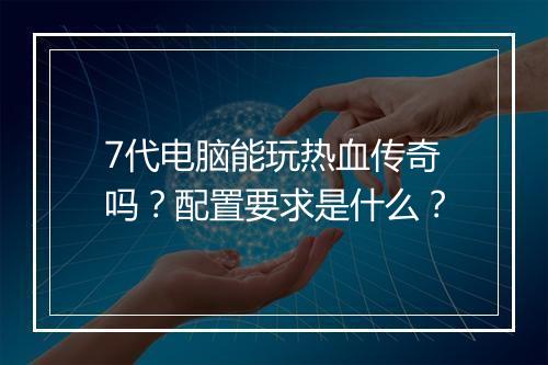 7代电脑能玩热血传奇吗？配置要求是什么？
