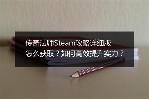 传奇法师Steam攻略详细版怎么获取？如何高效提升实力？