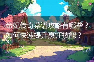 帝妃传奇菜谱攻略有哪些？如何快速提升烹饪技能？