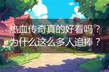 热血传奇真的好看吗？为什么这么多人追捧？