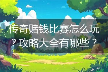 传奇赌钱比赛怎么玩？攻略大全有哪些？