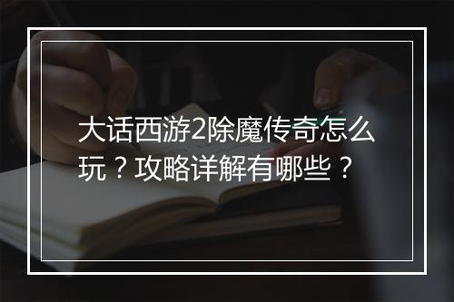 大话西游2除魔传奇怎么玩？攻略详解有哪些？