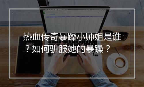 热血传奇暴躁小师姐是谁？如何驯服她的暴躁？