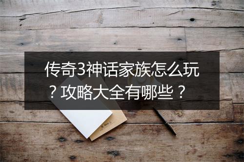 传奇3神话家族怎么玩？攻略大全有哪些？