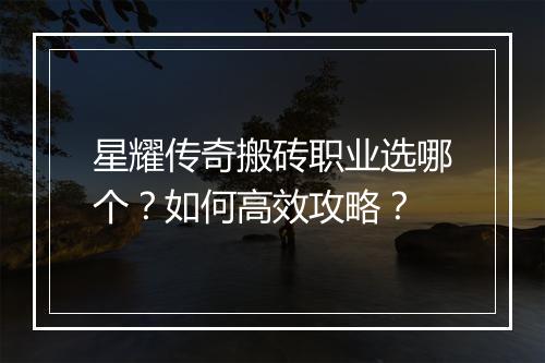 星耀传奇搬砖职业选哪个？如何高效攻略？
