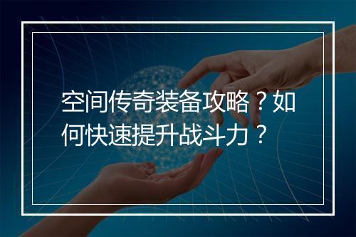 空间传奇装备攻略？如何快速提升战斗力？