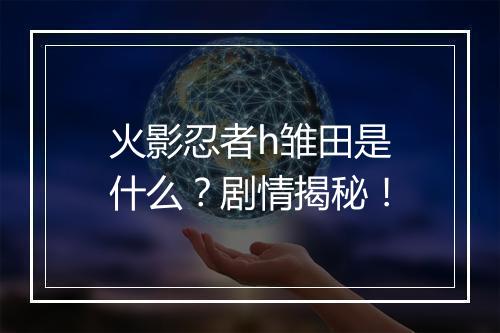 火影忍者h雏田是什么？剧情揭秘！