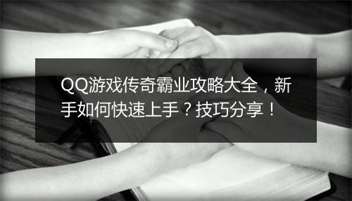 QQ游戏传奇霸业攻略大全，新手如何快速上手？技巧分享！
