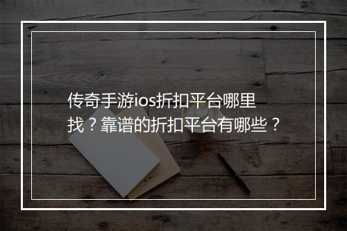 传奇手游ios折扣平台哪里找？靠谱的折扣平台有哪些？