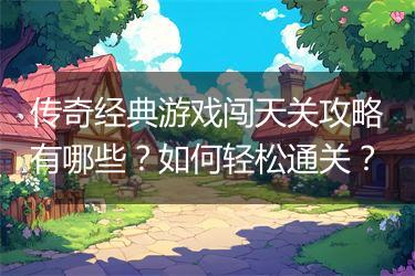 传奇经典游戏闯天关攻略有哪些？如何轻松通关？