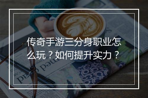 传奇手游三分身职业怎么玩？如何提升实力？