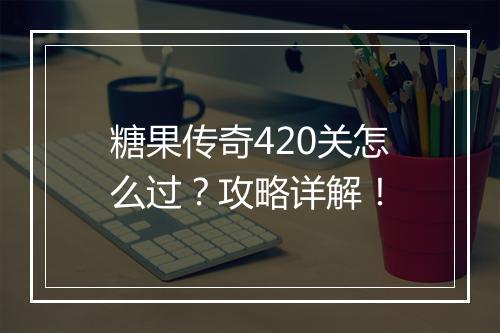 糖果传奇420关怎么过？攻略详解！