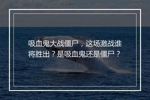 吸血鬼大战僵尸，这场激战谁将胜出？是吸血鬼还是僵尸？