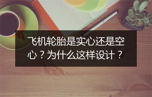 飞机轮胎是实心还是空心？为什么这样设计？
