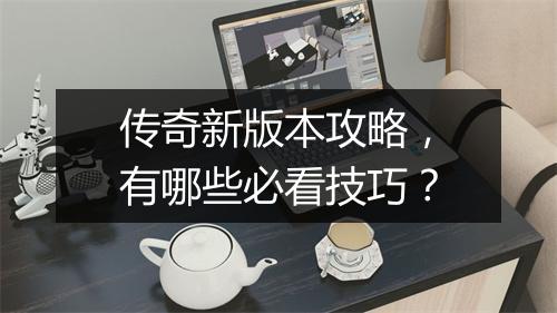 传奇新版本攻略，有哪些必看技巧？