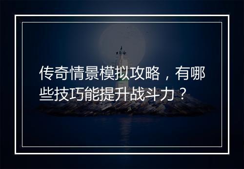 传奇情景模拟攻略，有哪些技巧能提升战斗力？
