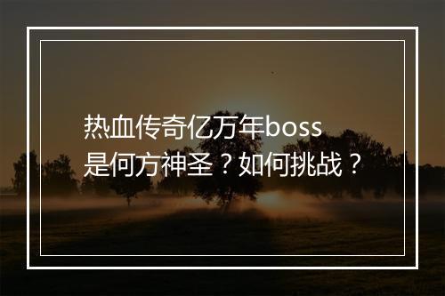 热血传奇亿万年boss是何方神圣？如何挑战？