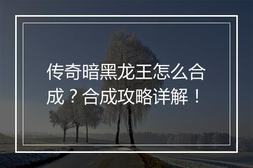 传奇暗黑龙王怎么合成？合成攻略详解！
