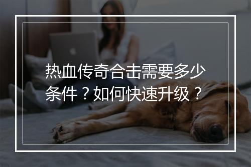 热血传奇合击需要多少条件？如何快速升级？