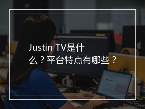 Justin TV是什么？平台特点有哪些？