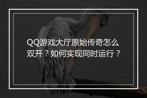 QQ游戏大厅原始传奇怎么双开？如何实现同时运行？