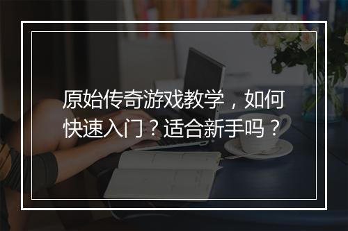 原始传奇游戏教学，如何快速入门？适合新手吗？