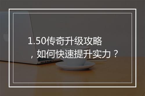 1.50传奇升级攻略，如何快速提升实力？