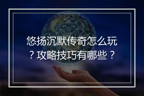 悠扬沉默传奇怎么玩？攻略技巧有哪些？