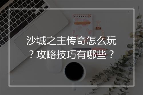 沙城之主传奇怎么玩？攻略技巧有哪些？