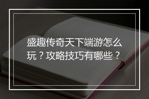 盛趣传奇天下端游怎么玩？攻略技巧有哪些？