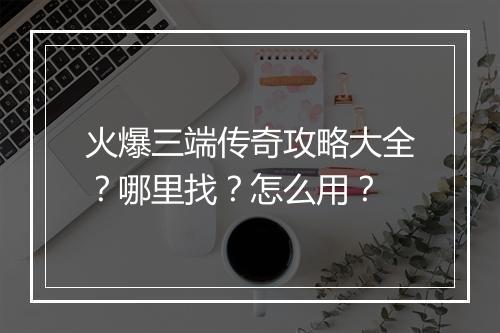 火爆三端传奇攻略大全？哪里找？怎么用？